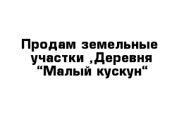 Продам земельные  участки ,Деревня “Малый кускун“